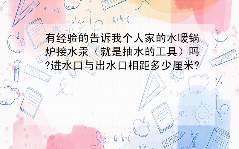 有经验的告诉我个人家的水暖锅炉接水汞（就是抽水的工具）吗?进水口与出水口相距多少厘米?