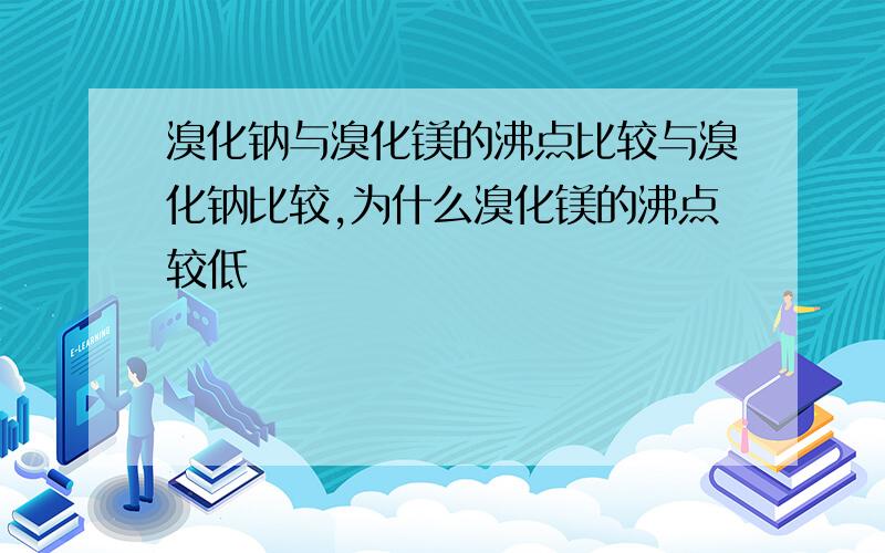 溴化钠与溴化镁的沸点比较与溴化钠比较,为什么溴化镁的沸点较低