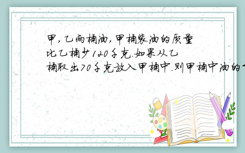 甲,乙两桶油,甲桶装油的质量比乙桶少120千克.如果从乙桶取出70千克放入甲桶中.则甲桶中油的重量反而比乙桶多1/8,原来乙桶有油多少千克?求算式和答案