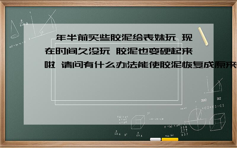 一年半前买些胶泥给表妹玩 现在时间久没玩 胶泥也变硬起来啦 请问有什么办法能使胶泥恢复成原来的样子呢