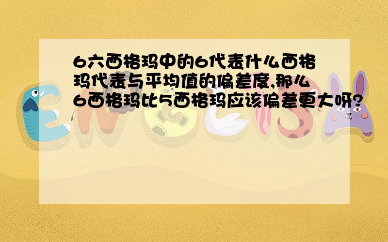 6六西格玛中的6代表什么西格玛代表与平均值的偏差度,那么6西格玛比5西格玛应该偏差更大呀?