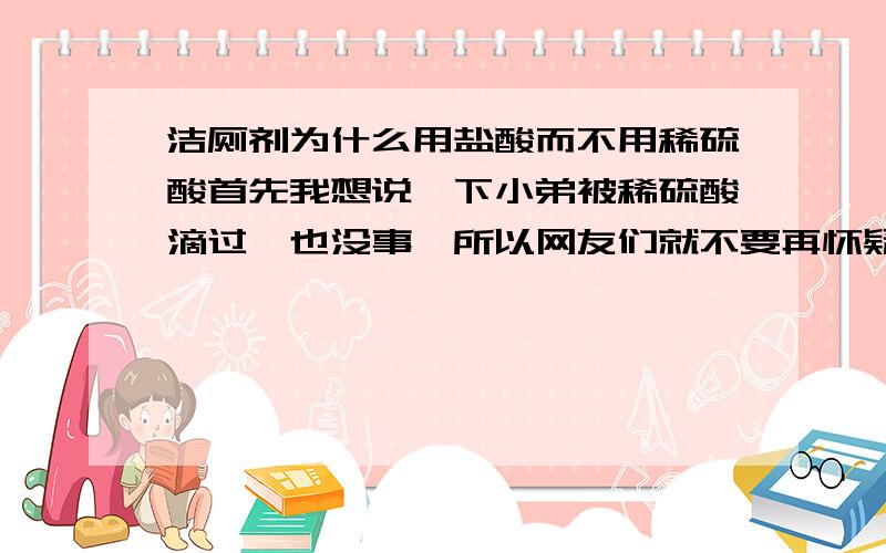 洁厕剂为什么用盐酸而不用稀硫酸首先我想说一下小弟被稀硫酸滴过,也没事,所以网友们就不要再怀疑稀硫酸比同浓度盐酸腐蚀性强了,应该差不多.换一句话说,稀硫酸小弟没放在眼里过.盐酸