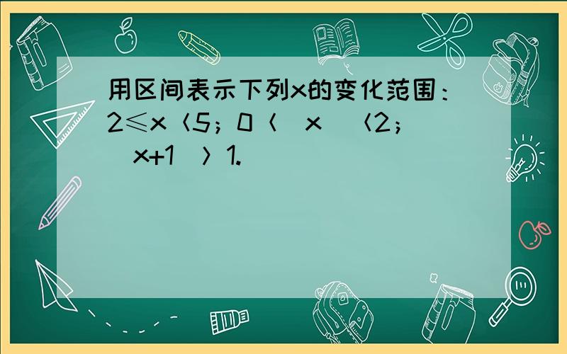 用区间表示下列x的变化范围：2≤x＜5；0＜|x|＜2；|x+1|＞1.