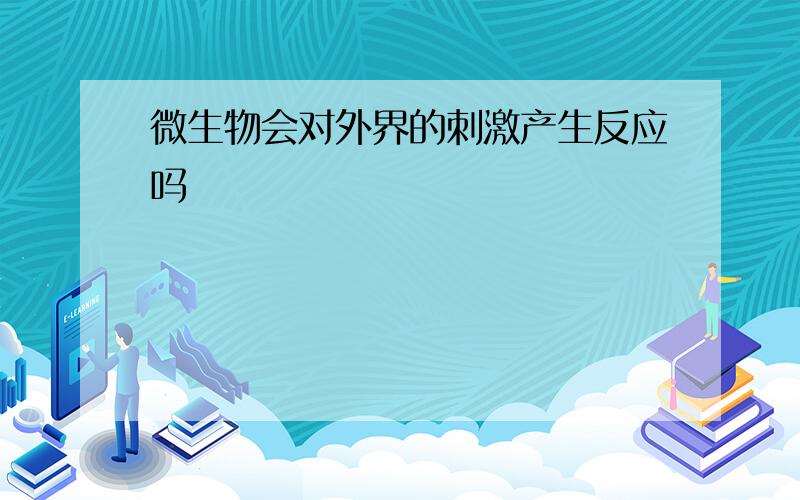 微生物会对外界的刺激产生反应吗