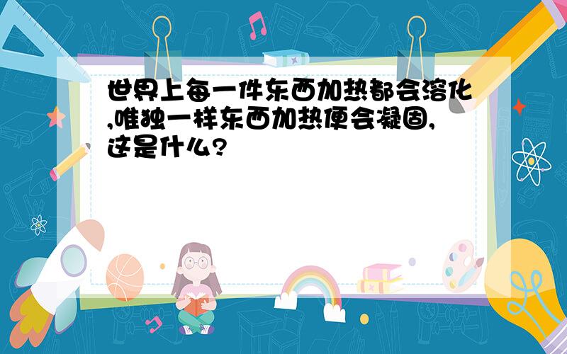 世界上每一件东西加热都会溶化,唯独一样东西加热便会凝固,这是什么?