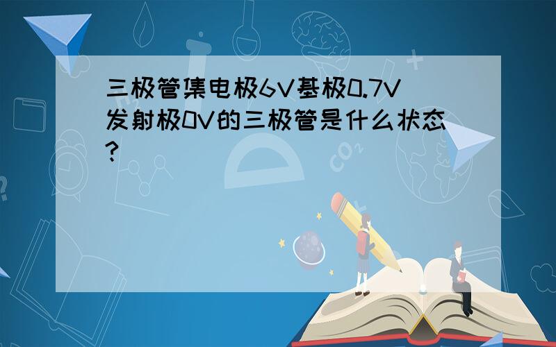 三极管集电极6V基极0.7V发射极0V的三极管是什么状态?