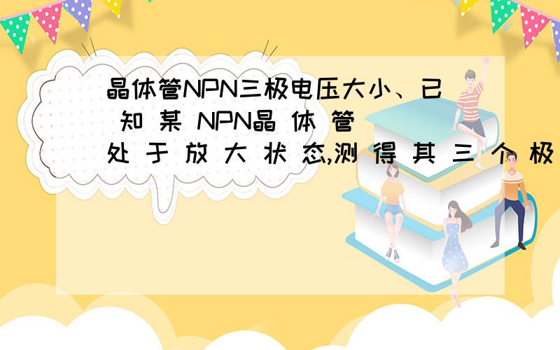 晶体管NPN三极电压大小、已 知 某 NPN晶 体 管 处 于 放 大 状 态,测 得 其 三 个 极 的 电 位 分 别 为 6V、9V 和 6.7V,则 6V所 对 应 的 电 极 为（）.(A) 发 射 极 (B) 集 电 极 (C) 基 极