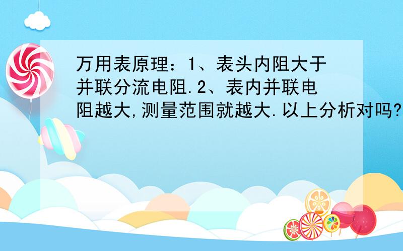 万用表原理：1、表头内阻大于并联分流电阻.2、表内并联电阻越大,测量范围就越大.以上分析对吗?