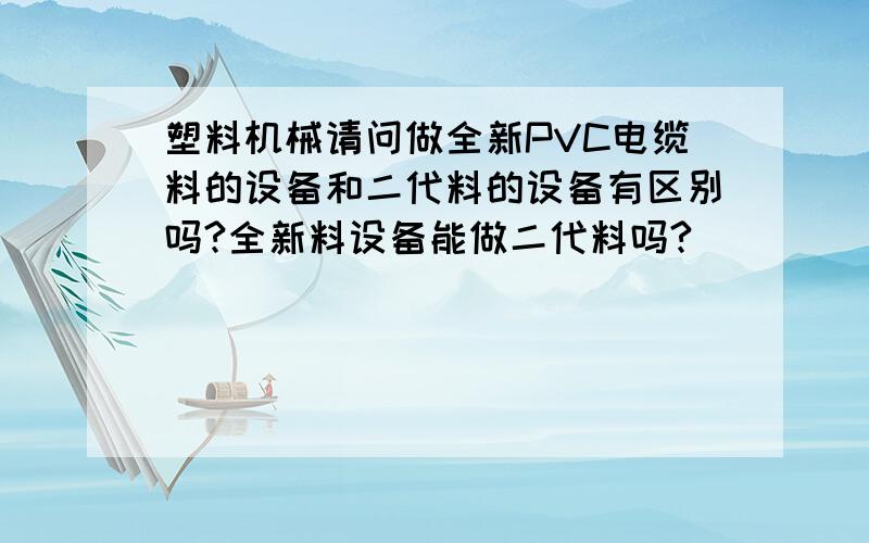 塑料机械请问做全新PVC电缆料的设备和二代料的设备有区别吗?全新料设备能做二代料吗?