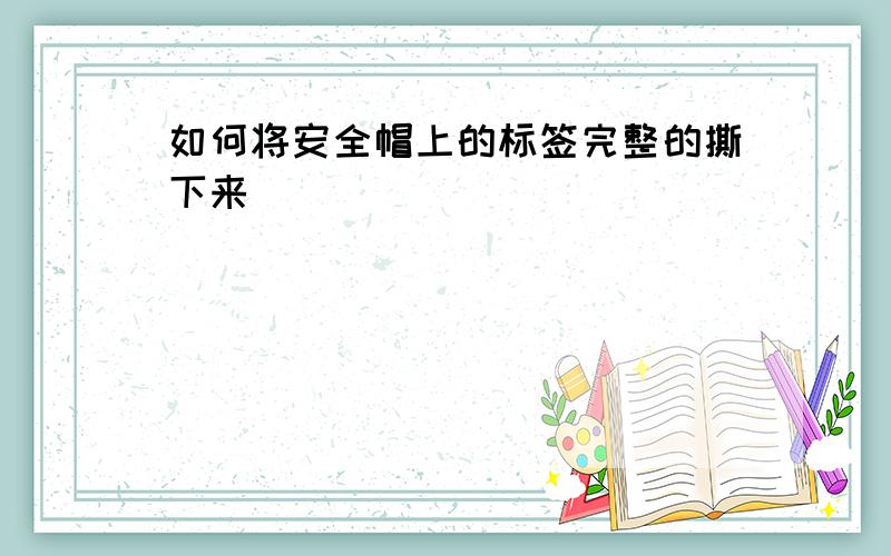 如何将安全帽上的标签完整的撕下来