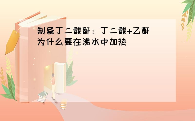 制备丁二酸酐：丁二酸+乙酐 为什么要在沸水中加热