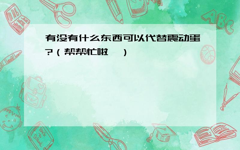 有没有什么东西可以代替震动蛋?（帮帮忙啦…）