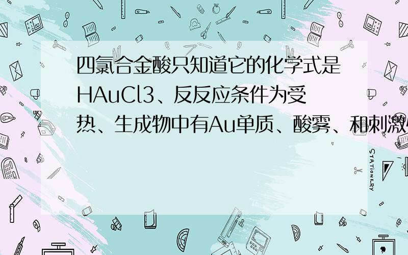 四氯合金酸只知道它的化学式是HAuCl3、反反应条件为受热、生成物中有Au单质、酸雾、和刺激性气体.求反应的化学方程式.