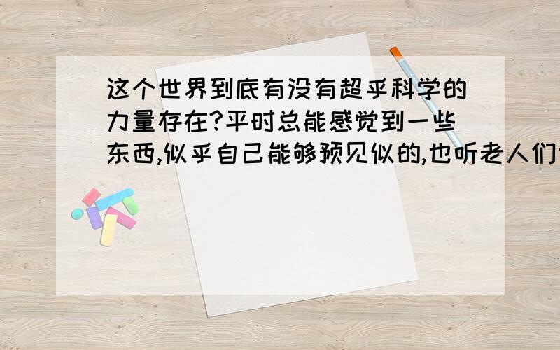 这个世界到底有没有超乎科学的力量存在?平时总能感觉到一些东西,似乎自己能够预见似的,也听老人们说过的,这个不是迷信的,那个我也不相信,好像有什么掌控的!