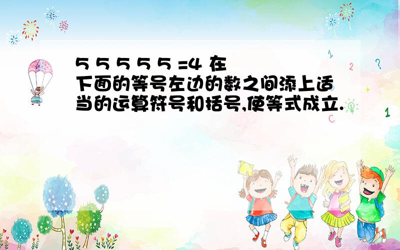 5 5 5 5 5 =4 在下面的等号左边的数之间添上适当的运算符号和括号,使等式成立.