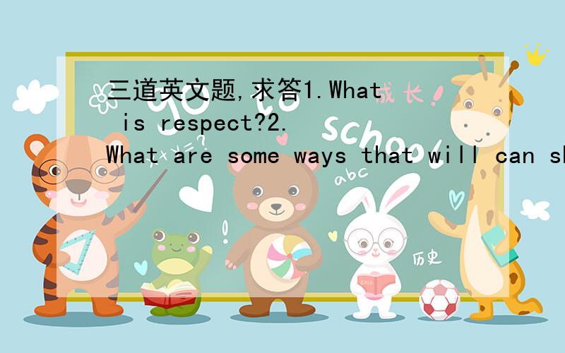 三道英文题,求答1.What is respect?2.What are some ways that will can show respect to each other?3.How can you be more respectful to the people around you?他问什么我都知道.可是就是不知道怎答,