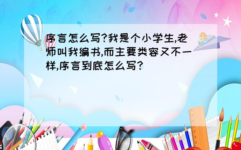 序言怎么写?我是个小学生,老师叫我编书,而主要类容又不一样,序言到底怎么写?