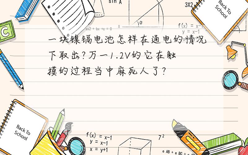 一块镍镉电池怎样在通电的情况下取出?万一1.2V的它在触摸的过程当中麻死人了?