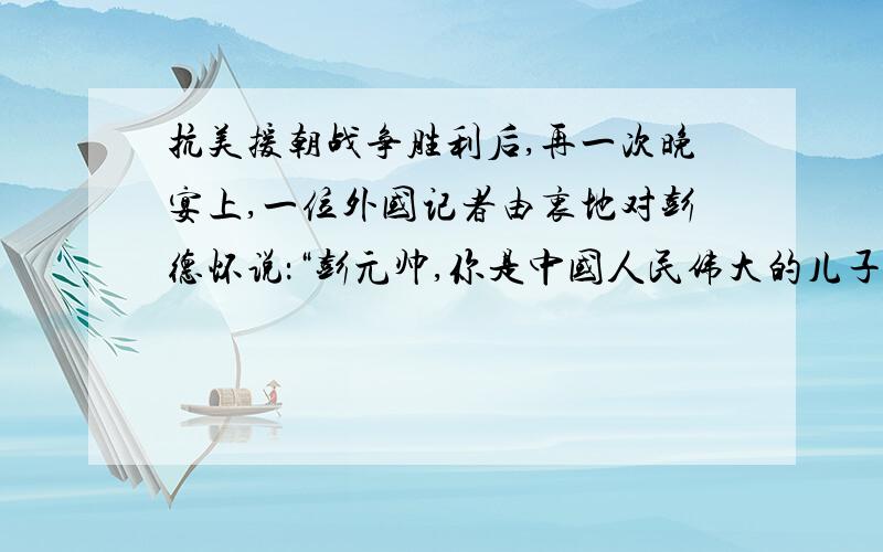 抗美援朝战争胜利后,再一次晚宴上,一位外国记者由衷地对彭德怀说：“彭元帅,你是中国人民伟大的儿子!彭德怀说：“不,.”彭德怀仅仅把记者的话略加改动,就表达了自己的谦虚情怀.请问