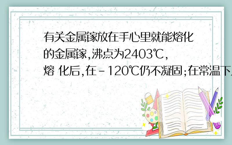 有关金属镓放在手心里就能熔化的金属镓,沸点为2403℃,熔 化后,在-120℃仍不凝固;在常温下几乎不与水和 氧气反应,但能熔与强酸和强碱;与其他金属熔合 可改善合金性能,请判断镓与铁的金属