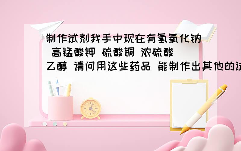 制作试剂我手中现在有氢氧化钠 高锰酸钾 硫酸铜 浓硫酸 乙醇 请问用这些药品 能制作出其他的试剂吗 最好能做成固体能的话 顺便说一下具体操作如何保证 制作出来的试剂没有杂质 如果某