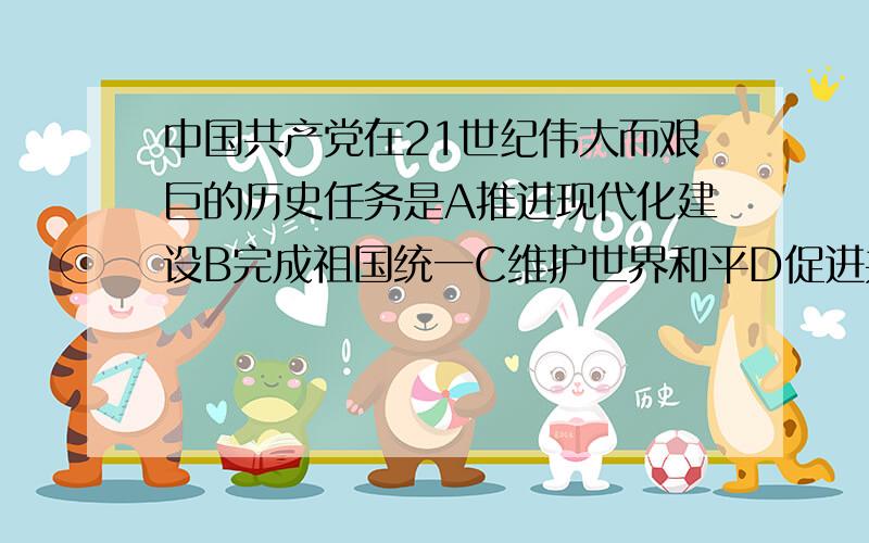 中国共产党在21世纪伟大而艰巨的历史任务是A推进现代化建设B完成祖国统一C维护世界和平D促进共同发展多选