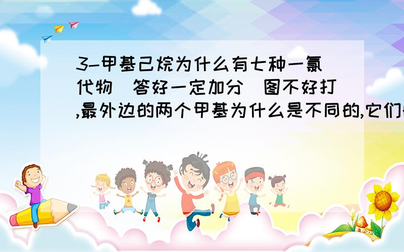 3-甲基己烷为什么有七种一氯代物（答好一定加分）图不好打,最外边的两个甲基为什么是不同的,它们的外部环境不是一样吗,都和亚甲基相连.