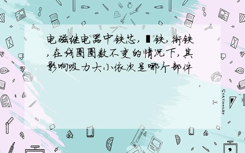 电磁继电器中铁芯,轭铁,衔铁,在线圈圈数不变的情况下,其影响吸力大小依次是哪个部件