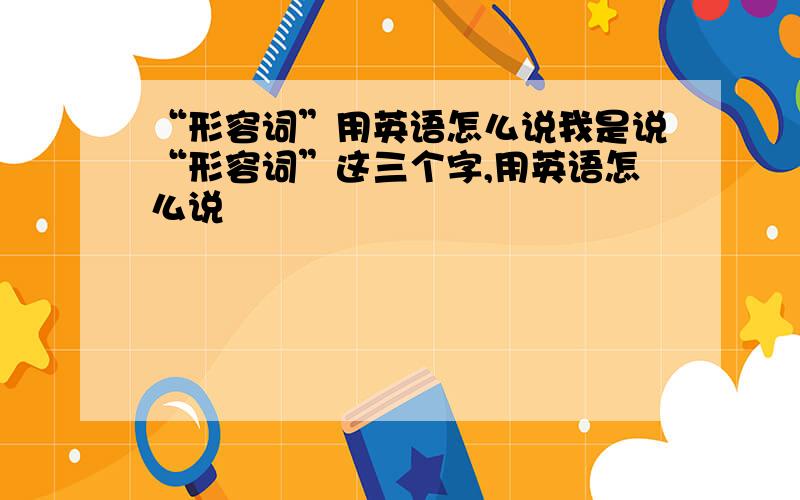 “形容词”用英语怎么说我是说“形容词”这三个字,用英语怎么说