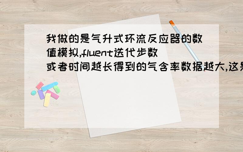 我做的是气升式环流反应器的数值模拟,fluent迭代步数或者时间越长得到的气含率数据越大,这是为什么?