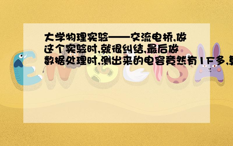 大学物理实验——交流电桥,做这个实验时,就很纠结,最后做数据处理时,测出来的电容竟然有1F多,算那个电容损耗角的正切值时竟然有6000多,不知道是哪错误了,