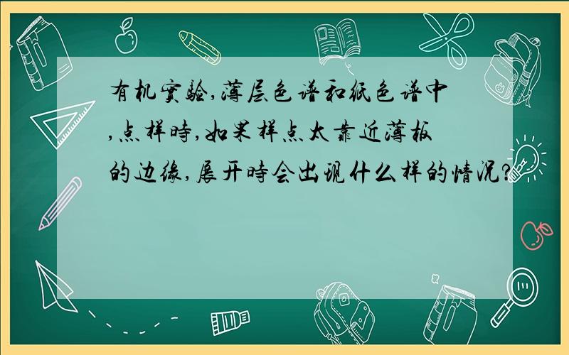 有机实验,薄层色谱和纸色谱中,点样时,如果样点太靠近薄板的边缘,展开时会出现什么样的情况?