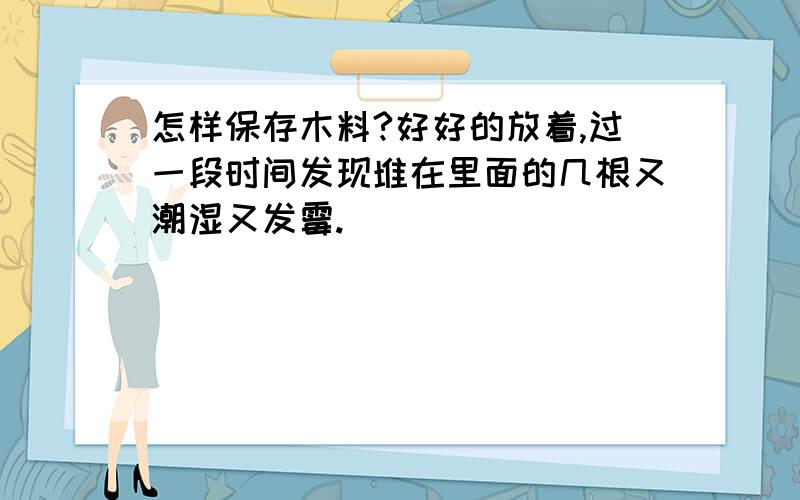 怎样保存木料?好好的放着,过一段时间发现堆在里面的几根又潮湿又发霉.