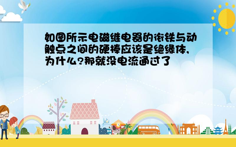 如图所示电磁继电器的衔铁与动触点之间的硬棒应该是绝缘体,为什么?那就没电流通过了