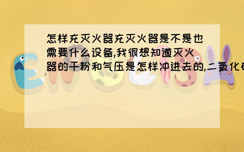 怎样充灭火器充灭火器是不是也需要什么设备,我很想知道灭火器的干粉和气压是怎样冲进去的,二氧化碳也和干粉一样的充法吗?