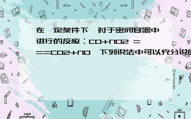 在一定条件下,对于密闭容器中进行的反应：CO+NO2 ===CO2+NO,下列说法中可以充分说明这一反应达到化学平