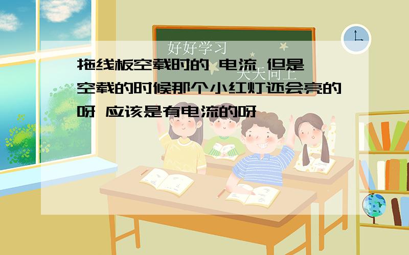 拖线板空载时的 电流 但是 空载的时候那个小红灯还会亮的呀 应该是有电流的呀