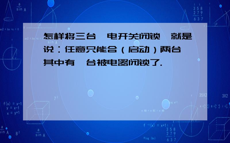 怎样将三台馈电开关闭锁,就是说：任意只能合（启动）两台,其中有一台被电器闭锁了.