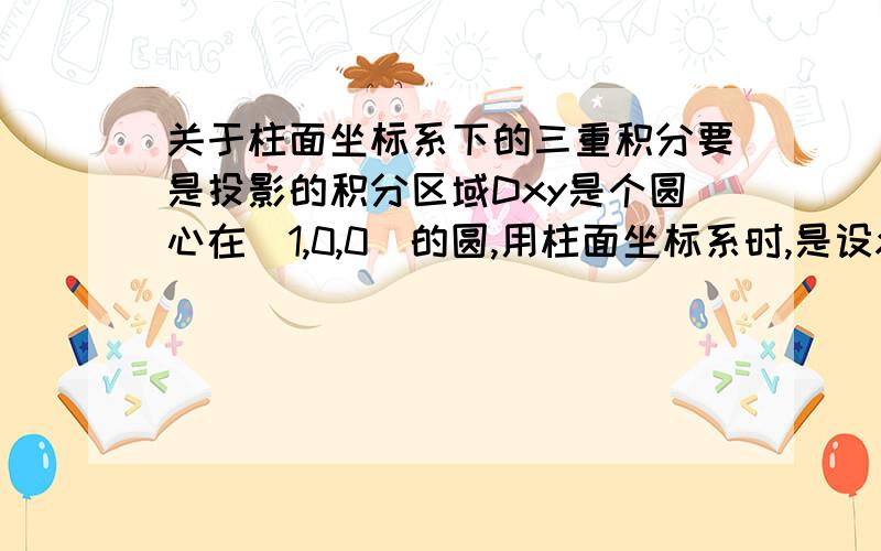 关于柱面坐标系下的三重积分要是投影的积分区域Dxy是个圆心在(1,0,0)的圆,用柱面坐标系时,是设x=rcosθ还是x=rcosθ+1,