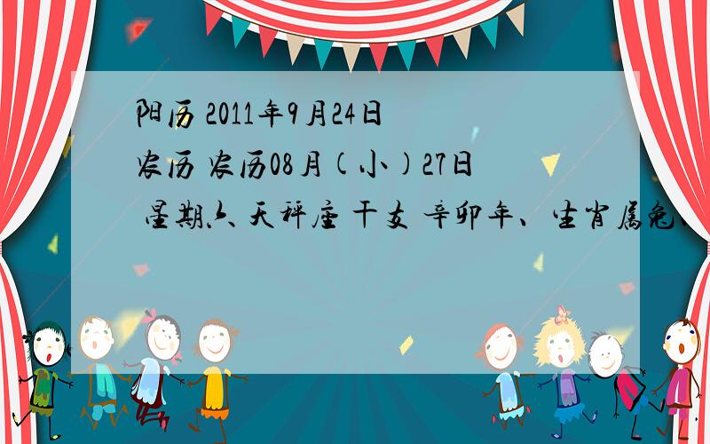 阳历 2011年9月24日 农历 农历08月(小)27日 星期六 天秤座 干支 辛卯年、生肖属兔、丁酉月、壬午日 宜 祭祀 理发 会亲友 进人口 嫁娶 针灸 入殓 移柩 忌 探病 开渠 安葬 伐木 作灶 入宅 吉神宜