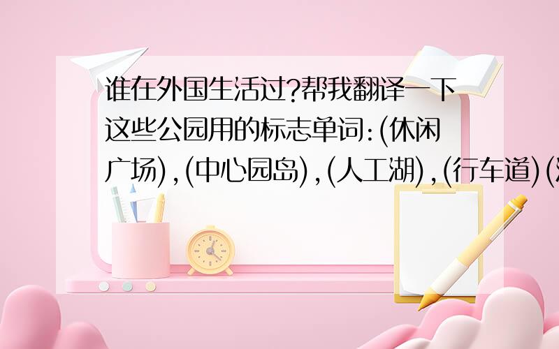 谁在外国生活过?帮我翻译一下这些公园用的标志单词:(休闲广场),(中心园岛),(人工湖),(行车道)(湖边休闲平台),(西南出入口),(园区主路),(应急出口)(爬山道),(休闲缓坡草坪),(小型汽车停车场),(