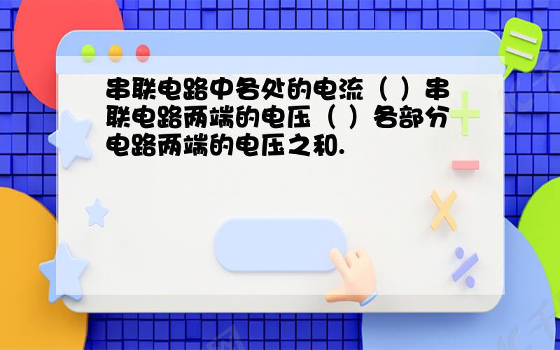 串联电路中各处的电流（ ）串联电路两端的电压（ ）各部分电路两端的电压之和.