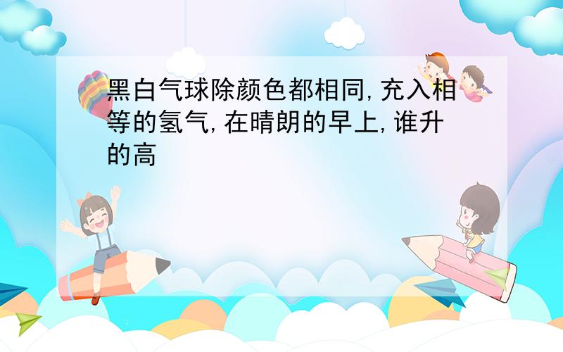 黑白气球除颜色都相同,充入相等的氢气,在晴朗的早上,谁升的高