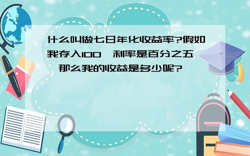 什么叫做七日年化收益率?假如我存入100,利率是百分之五'那么我的收益是多少呢?