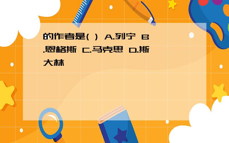 的作者是( ) A.列宁 B.恩格斯 C.马克思 D.斯大林