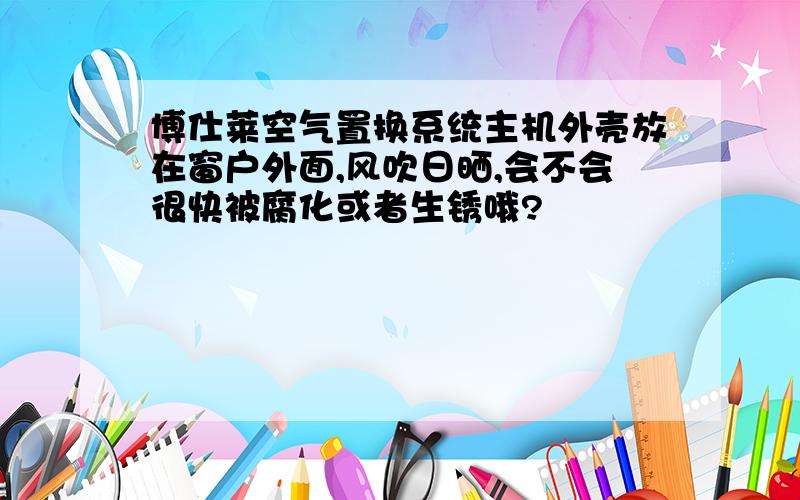 博仕莱空气置换系统主机外壳放在窗户外面,风吹日晒,会不会很快被腐化或者生锈哦?