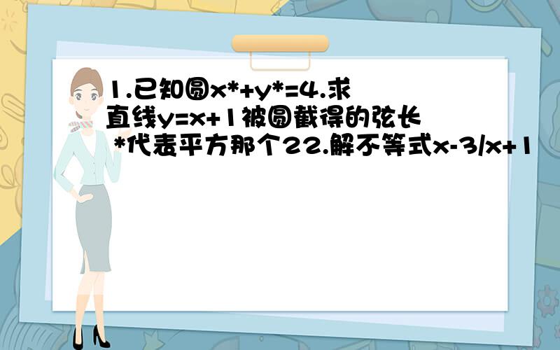 1.已知圆x*+y*=4.求直线y=x+1被圆截得的弦长 *代表平方那个22.解不等式x-3/x+1