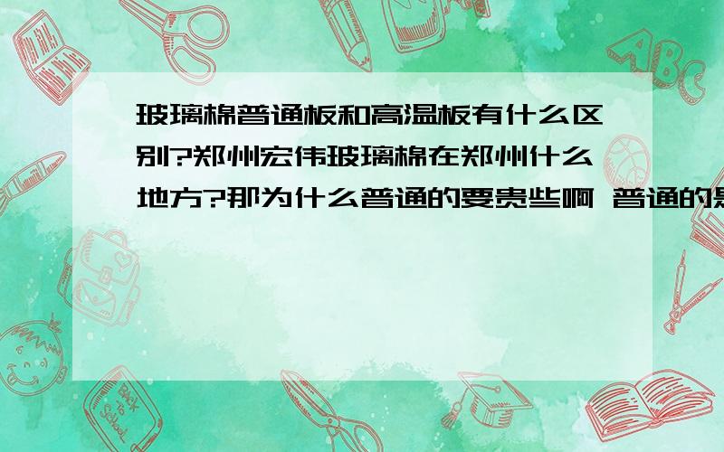 玻璃棉普通板和高温板有什么区别?郑州宏伟玻璃棉在郑州什么地方?那为什么普通的要贵些啊 普通的是不是密度也大?