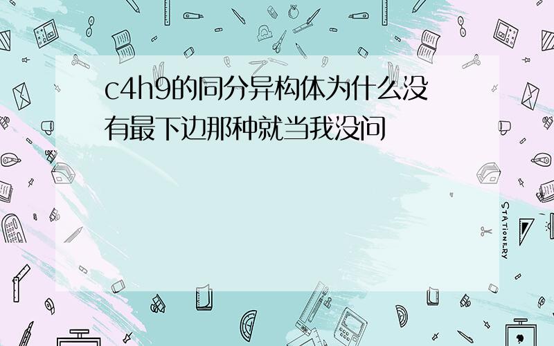 c4h9的同分异构体为什么没有最下边那种就当我没问