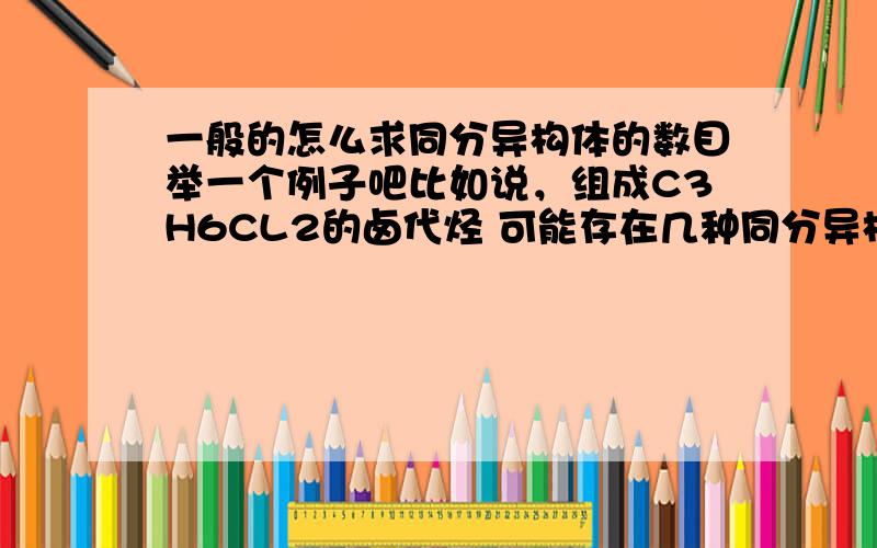 一般的怎么求同分异构体的数目举一个例子吧比如说，组成C3H6CL2的卤代烃 可能存在几种同分异构体，这类问题怎么答